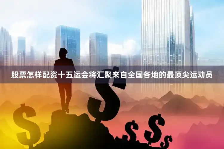 股票怎样配资十五运会将汇聚来自全国各地的最顶尖运动员