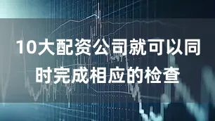 10大配资公司就可以同时完成相应的检查