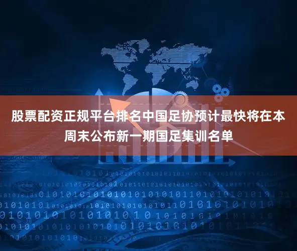 股票配资正规平台排名中国足协预计最快将在本周末公布新一期国足集训名单