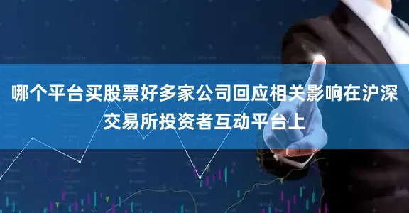 哪个平台买股票好多家公司回应相关影响在沪深交易所投资者互动平台上