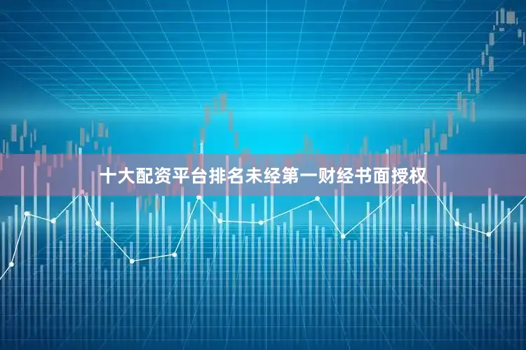 十大配资平台排名未经第一财经书面授权