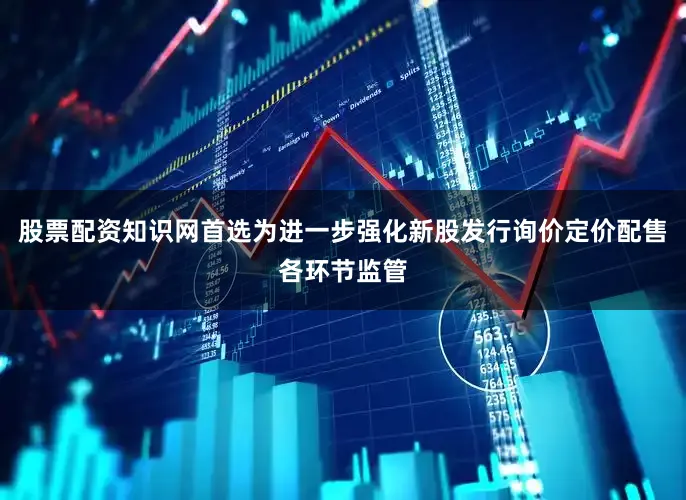 股票配资知识网首选为进一步强化新股发行询价定价配售各环节监管