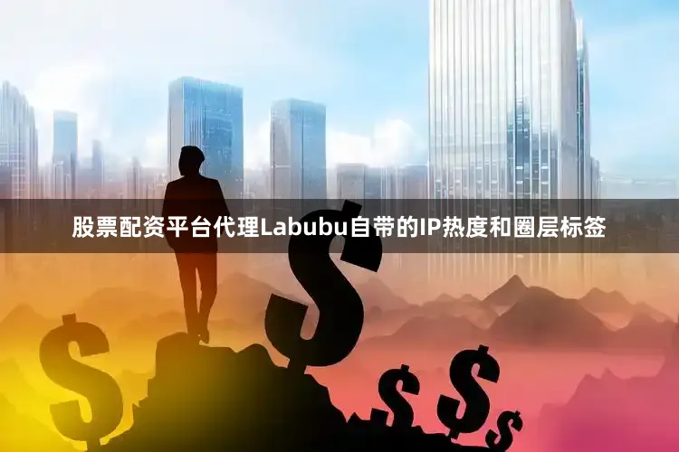 股票配资平台代理Labubu自带的IP热度和圈层标签