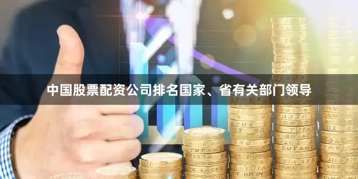 中国股票配资公司排名国家、省有关部门领导