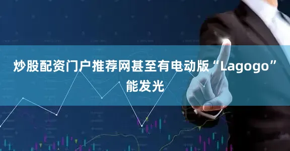 炒股配资门户推荐网甚至有电动版“Lagogo”能发光