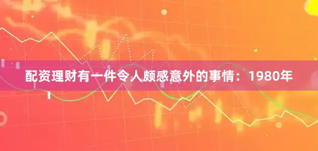 配资理财有一件令人颇感意外的事情：1980年