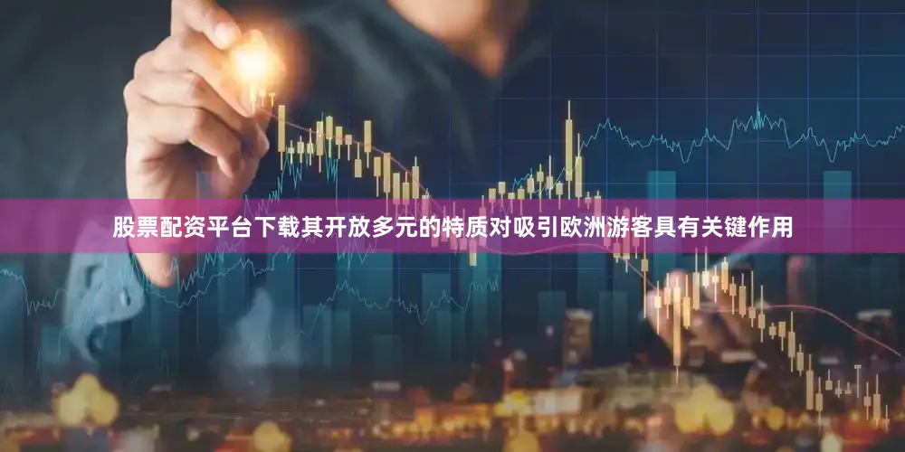 股票配资平台下载其开放多元的特质对吸引欧洲游客具有关键作用