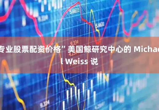 专业股票配资价格”美国鲸研究中心的 Michael Weiss 说