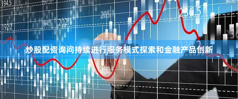 炒股配资询问持续进行服务模式探索和金融产品创新