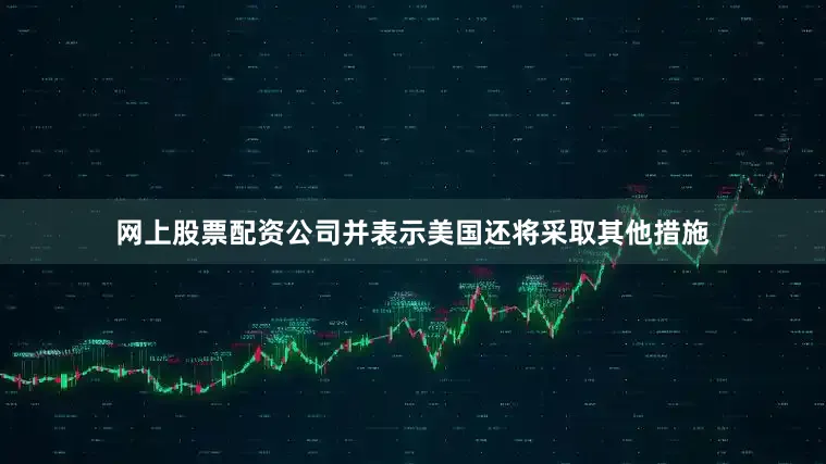 网上股票配资公司并表示美国还将采取其他措施
