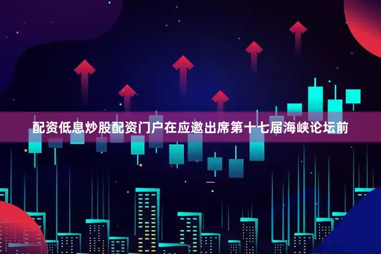 配资低息炒股配资门户在应邀出席第十七届海峡论坛前