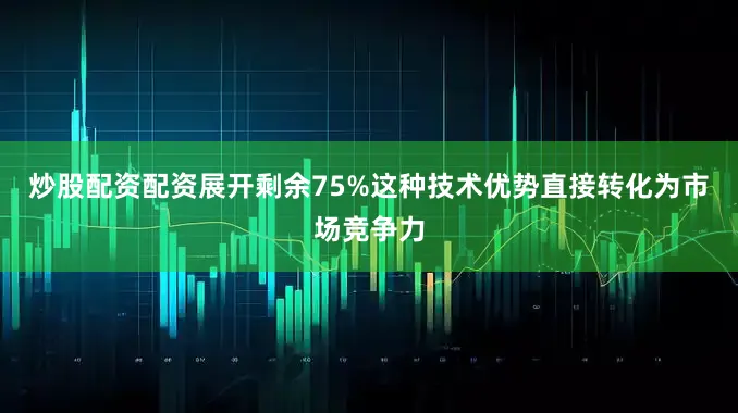 炒股配资配资展开剩余75%这种技术优势直接转化为市场竞争力