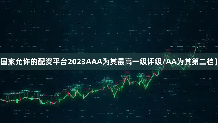 国家允许的配资平台2023AAA为其最高一级评级/AA为其第二档）