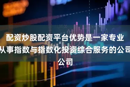 配资炒股配资平台优势是一家专业从事指数与指数化投资综合服务的公司