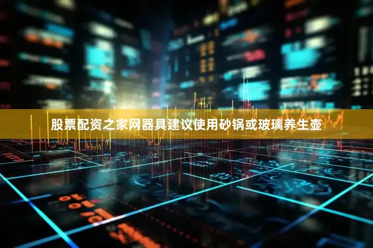 股票配资之家网器具建议使用砂锅或玻璃养生壶