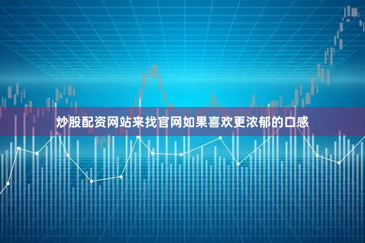 炒股配资网站来找官网如果喜欢更浓郁的口感