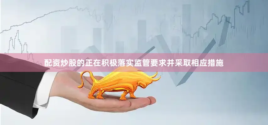 配资炒股的正在积极落实监管要求并采取相应措施