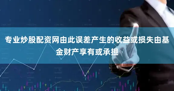 专业炒股配资网由此误差产生的收益或损失由基金财产享有或承担