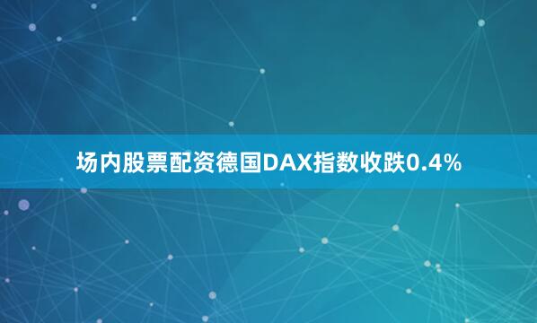场内股票配资德国DAX指数收跌0.4%
