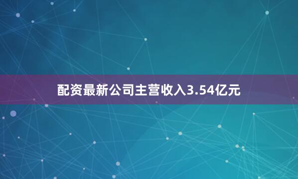 配资最新公司主营收入3.54亿元