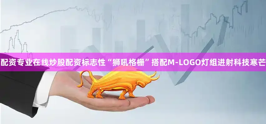 配资专业在线炒股配资标志性“狮吼格栅”搭配M-LOGO灯组迸射科技寒芒