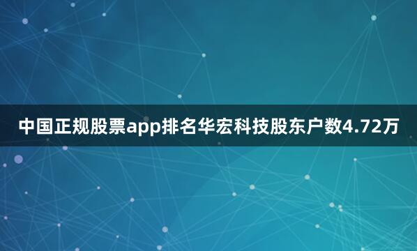 中国正规股票app排名华宏科技股东户数4.72万