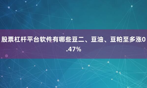 股票杠杆平台软件有哪些豆二、豆油、豆粕至多涨0.47%