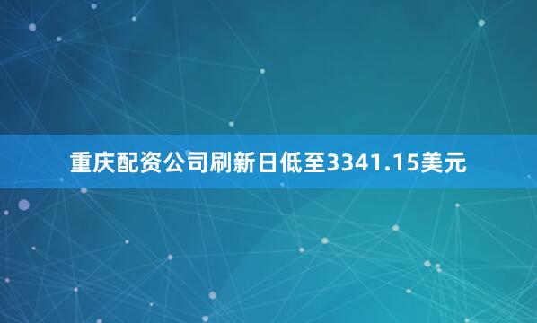 重庆配资公司刷新日低至3341.15美元