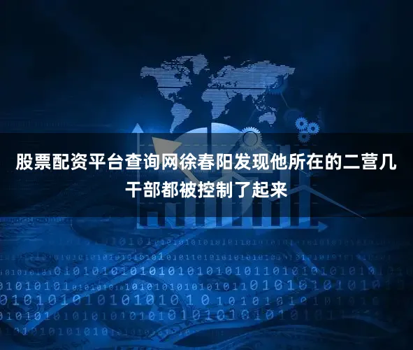 股票配资平台查询网徐春阳发现他所在的二营几干部都被控制了起来