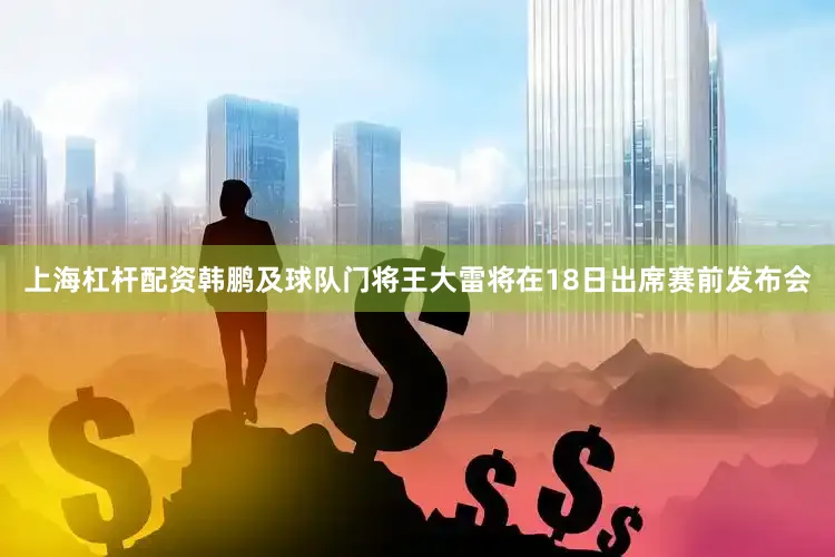 上海杠杆配资韩鹏及球队门将王大雷将在18日出席赛前发布会