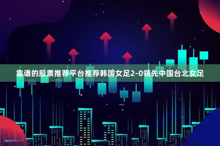 靠谱的股票推荐平台推荐韩国女足2-0领先中国台北女足