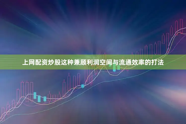 上网配资炒股这种兼顾利润空间与流通效率的打法