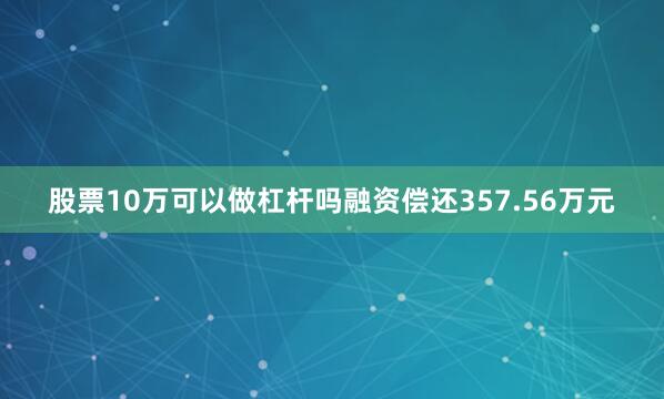 股票10万可以做杠杆吗融资偿还357.56万元