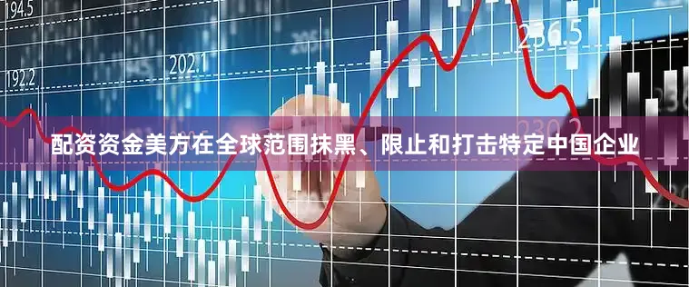 配资资金美方在全球范围抹黑、限止和打击特定中国企业