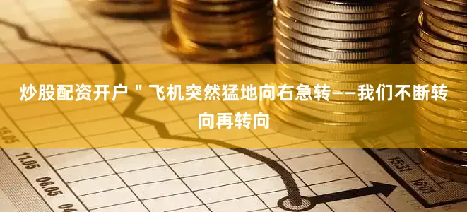 炒股配资开户＂飞机突然猛地向右急转——我们不断转向再转向