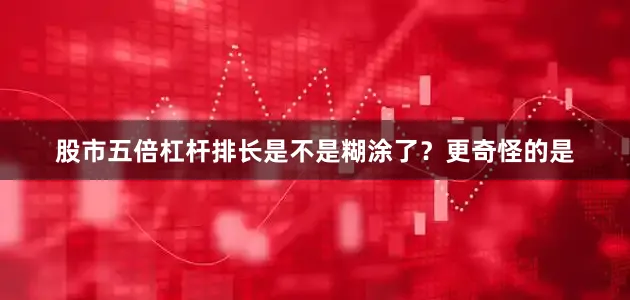 股市五倍杠杆排长是不是糊涂了？更奇怪的是