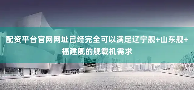 配资平台官网网址已经完全可以满足辽宁舰+山东舰+福建舰的舰载机需求