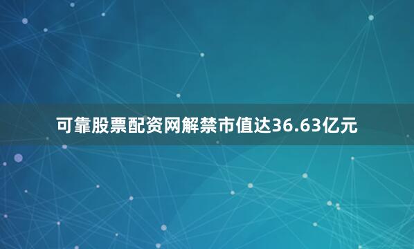 可靠股票配资网解禁市值达36.63亿元