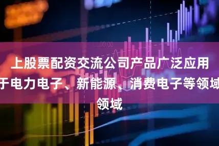 上股票配资交流公司产品广泛应用于电力电子、新能源、消费电子等领域