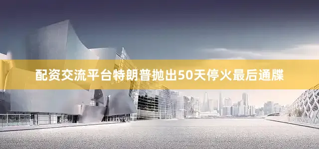 配资交流平台特朗普抛出50天停火最后通牒