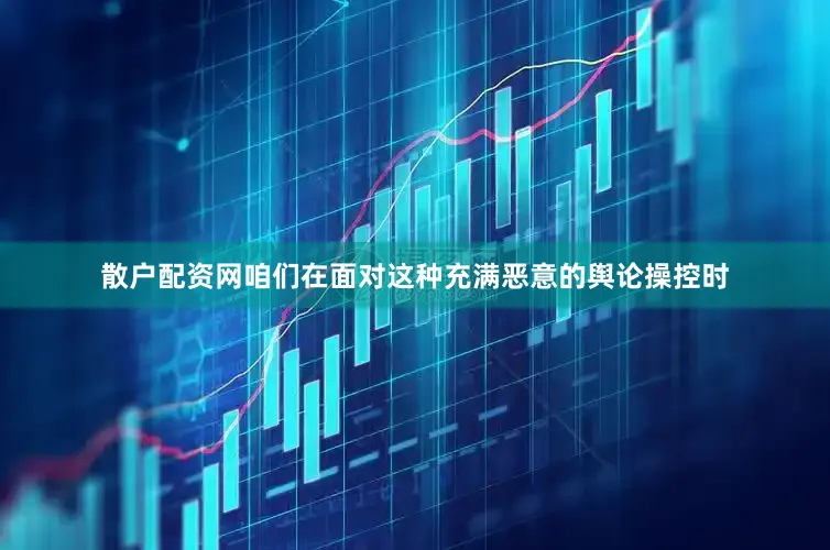 散户配资网咱们在面对这种充满恶意的舆论操控时