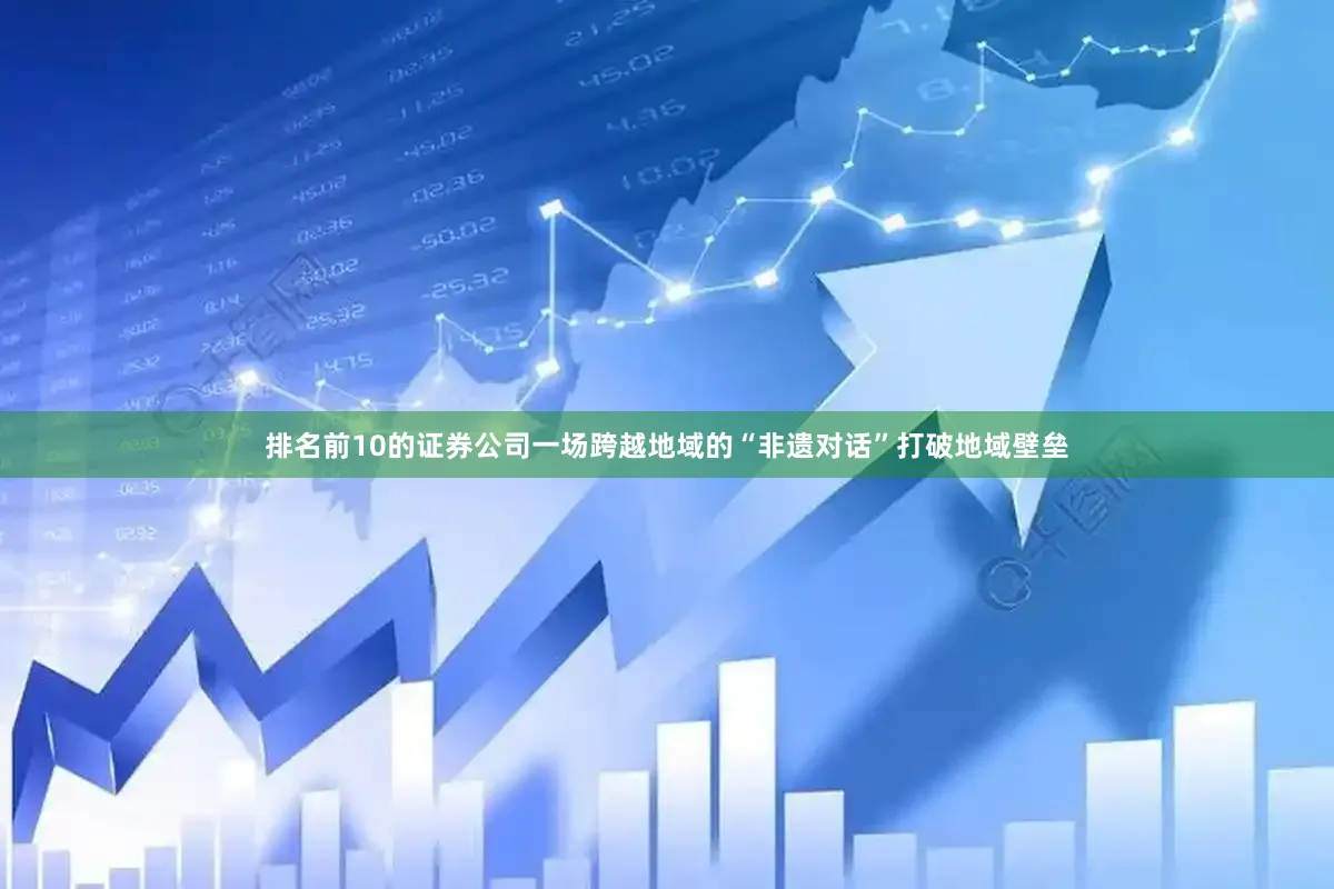 排名前10的证券公司一场跨越地域的“非遗对话”打破地域壁垒