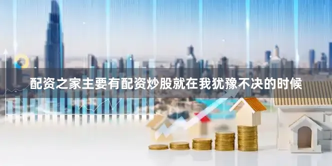 配资之家主要有配资炒股就在我犹豫不决的时候