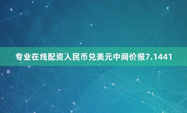 专业在线配资人民币兑美元中间价报7.1441