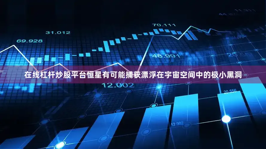 在线杠杆炒股平台恒星有可能捕获漂浮在宇宙空间中的极小黑洞