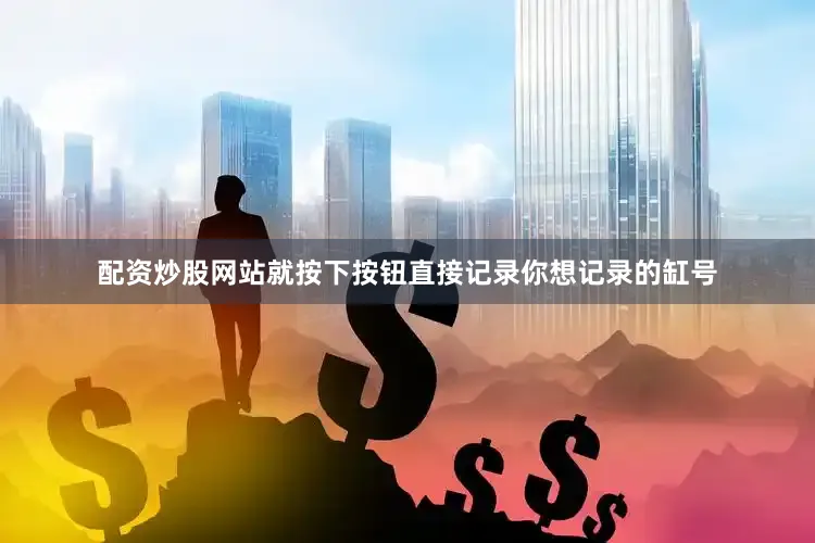 配资炒股网站就按下按钮直接记录你想记录的缸号