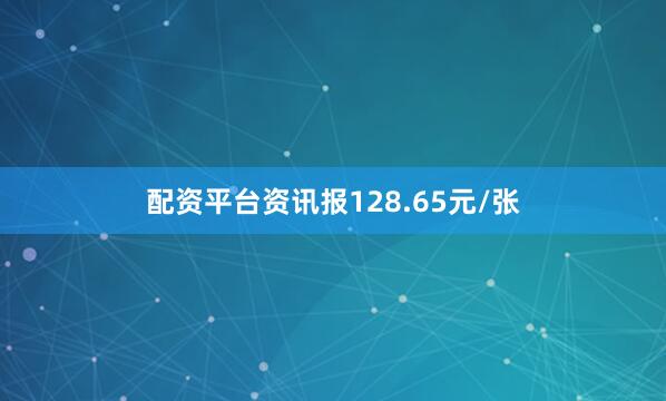 配资平台资讯报128.65元/张