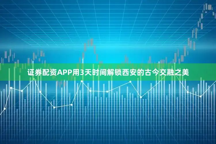 证券配资APP用3天时间解锁西安的古今交融之美