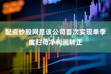 配资炒股网是该公司首次实现单季度归母净利润转正