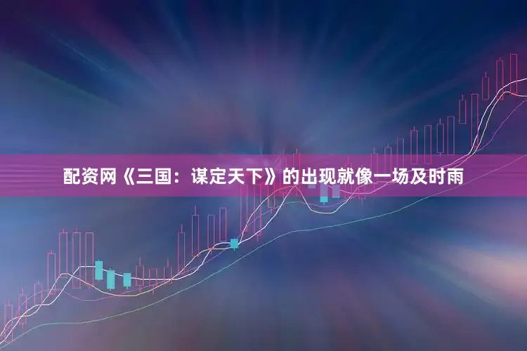 配资网《三国：谋定天下》的出现就像一场及时雨